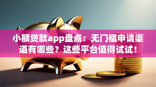 小额贷款app盘点：无门槛申请渠道有哪些？这些平台值得试试！