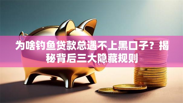 为啥钓鱼贷款总遇不上黑口子？揭秘背后三大隐藏规则