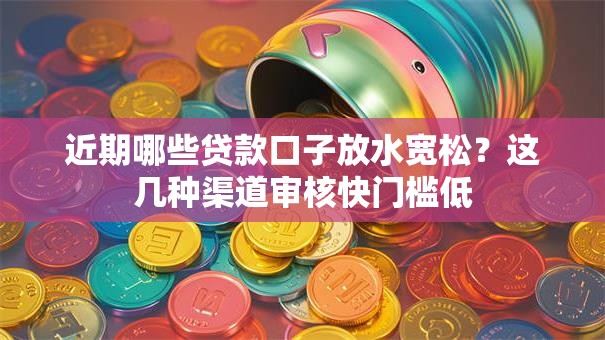 近期哪些贷款口子放水宽松？这几种渠道审核快门槛低