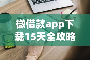 微借款app下载15天全攻略：手把手教你快速申请，这些避坑技巧一定要看！