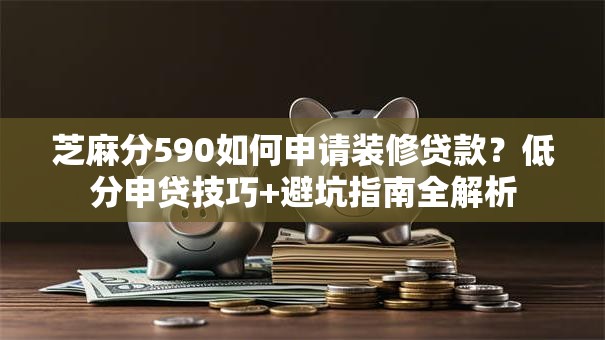 芝麻分590如何申请装修贷款？低分申贷技巧+避坑指南全解析