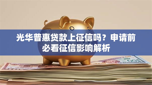 光华普惠贷款上征信吗？申请前必看征信影响解析