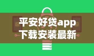 平安好贷app下载安装最新版本:正规平台申请贷款操作步骤解析 平安好贷app下载安装最新版本:正规平台申请贷款操作步骤解析