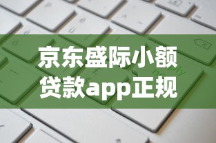 京东盛际小额贷款app正规吗？额度高不高，申请流程全解析