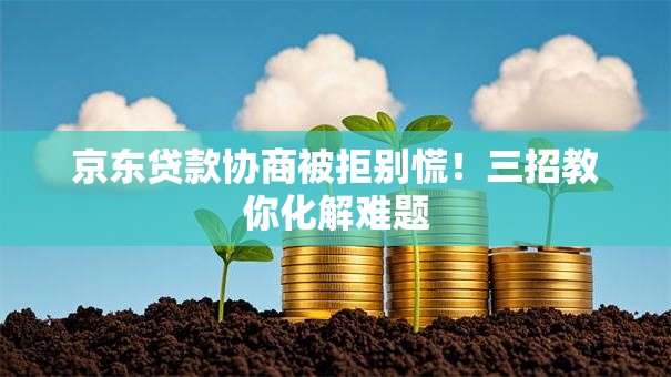 京东贷款协商被拒别慌！三招教你化解难题