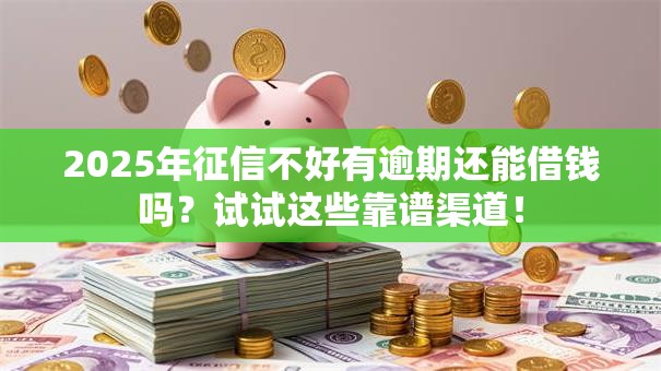 2025年征信不好有逾期还能借钱吗？试试这些靠谱渠道！