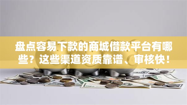 盘点容易下款的商城借款平台有哪些？这些渠道资质靠谱、审核快！