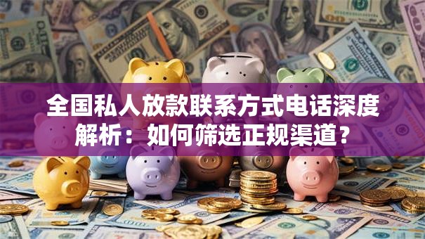 全国私人放款联系方式电话深度解析：如何筛选正规渠道？