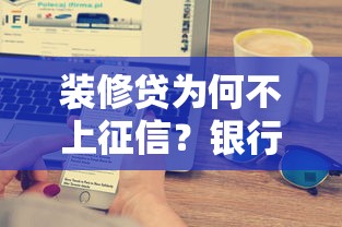 装修贷为何不上征信？银行不会说的三大秘密和申请避坑指南