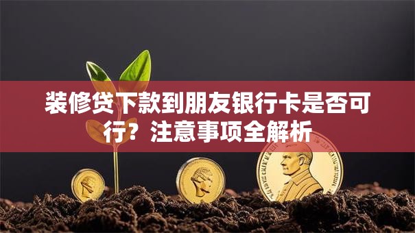 装修贷下款到朋友银行卡是否可行?注意事项全解析 装修贷下款到朋友银行卡是否可行?注意事项全解析