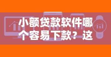 小额贷款软件哪个容易下款？这几类平台审批快、门槛低！