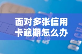 面对多张信用卡逾期怎么办？三步化解债务危机攻略