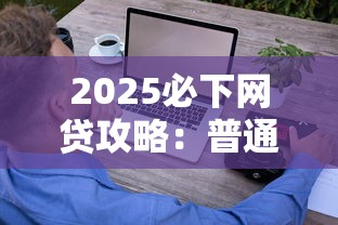 2025必下网贷攻略：普通人也能轻松搞定的借款门道