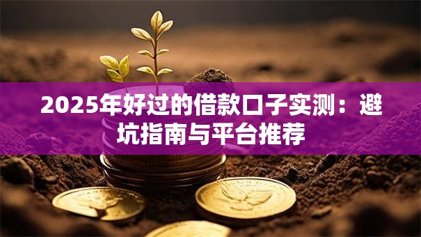2025年好过的借款口子实测:避坑指南与平台推荐 2025年好过的借款口子实测:避坑指南与平台推荐