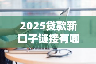 2025贷款新口子链接有哪些？这几个平台别错过！