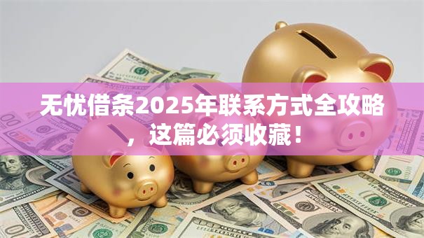 无忧借条2025年联系方式全攻略，这篇必须收藏！