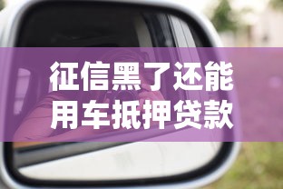 征信黑了还能用车抵押贷款吗?一篇文章讲透车辆抵押贷款条件与流程 征信黑了还能用车抵押贷款吗?一篇文章讲透车辆抵押贷款条件与流程