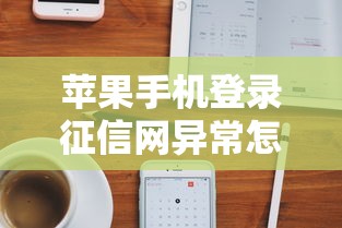 苹果手机登录征信网异常怎么办？用户实测解决方法分享