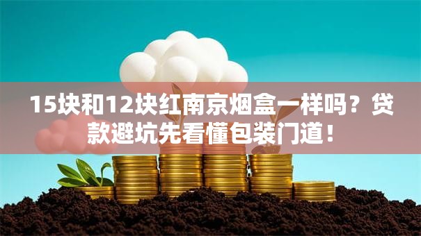 15块和12块红南京烟盒一样吗？贷款避坑先看懂包装门道！