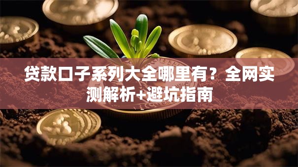 贷款口子系列大全哪里有？全网实测解析+避坑指南