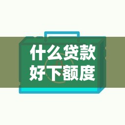 什么贷款好下额度？这几种方式审批快、额度高！