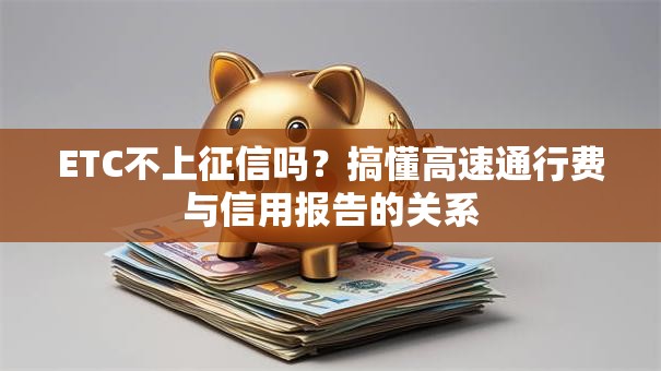 ETC不上征信吗？搞懂高速通行费与信用报告的关系