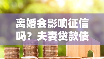 离婚会影响征信吗？夫妻贷款债务处理必看细节