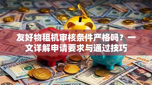 友好物租机审核条件严格吗？一文详解申请要求与通过技巧