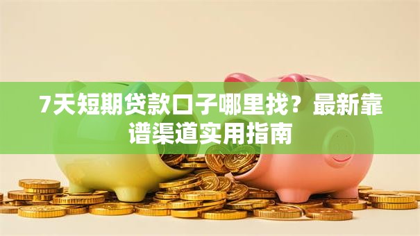 7天短期贷款口子哪里找？最新靠谱渠道实用指南