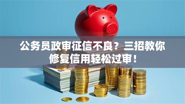 公务员政审征信不良？三招教你修复信用轻松过审！