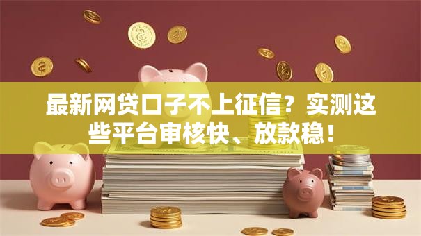 最新网贷口子不上征信？实测这些平台审核快、放款稳！
