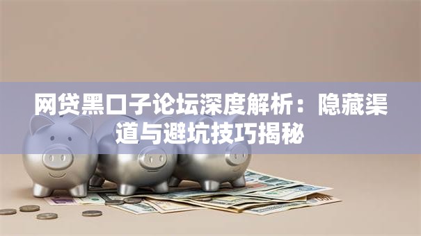 网贷黑口子论坛深度解析:隐藏渠道与避坑技巧揭秘 网贷黑口子论坛深度解析:隐藏渠道与避坑技巧揭秘