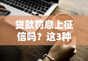 贷款罚息上征信吗？这3种情况必须提前知道！