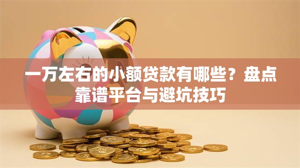 一万左右的小额贷款有哪些?盘点靠谱平台与避坑技巧 一万左右的小额贷款有哪些?盘点靠谱平台与避坑技巧
