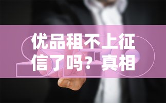 优品租不上征信了吗？真相揭秘与避坑指南