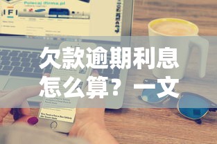 欠款逾期利息怎么算?一文搞懂罚息计算方法和补救技巧 欠款逾期利息怎么算?一文搞懂罚息计算方法和补救技巧
