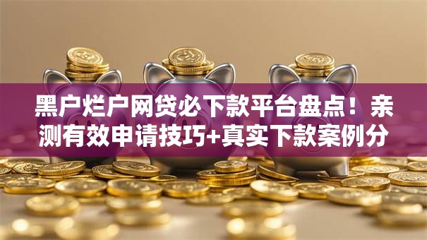 黑户烂户网贷必下款平台盘点!亲测有效申请技巧+真实下款案例分享 黑户烂户网贷必下款平台盘点!亲测有效申请技巧+真实下款案例分享