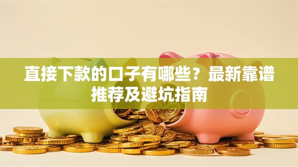 直接下款的口子有哪些？最新靠谱推荐及避坑指南