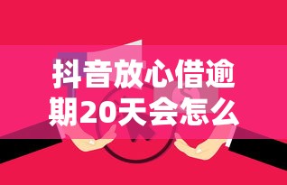 抖音放心借逾期20天会怎么样？这些后果你必须了解！