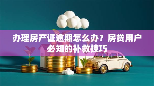 办理房产证逾期怎么办？房贷用户必知的补救技巧