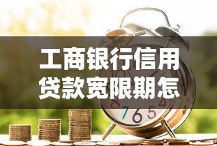 工商银行信用贷款宽限期怎么算?申请条件+还款技巧全解析 工商银行信用贷款宽限期怎么算?申请条件+还款技巧全解析