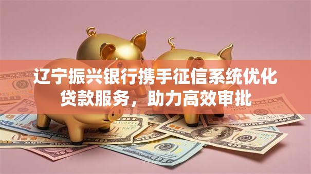 辽宁振兴银行携手征信系统优化贷款服务,助力高效审批 辽宁振兴银行携手征信系统优化贷款服务,助力高效审批