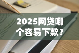 2025网贷哪个容易下款?实测5家低门槛平台审批攻略 2025网贷哪个容易下款?实测5家低门槛平台审批攻略