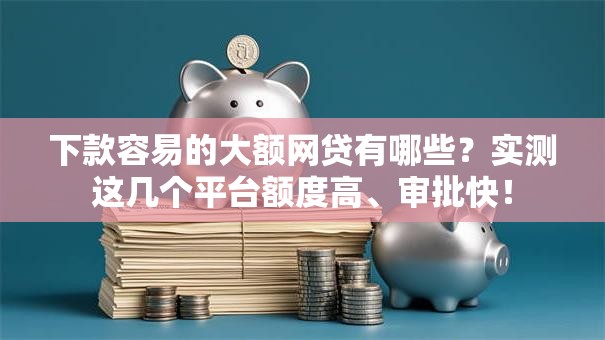 下款容易的大额网贷有哪些?实测这几个平台额度高、审批快! 下款容易的大额网贷有哪些?实测这几个平台额度高、审批快!
