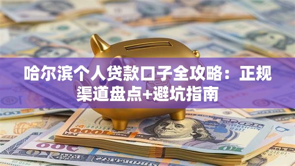 哈尔滨个人贷款口子全攻略：正规渠道盘点+避坑指南
