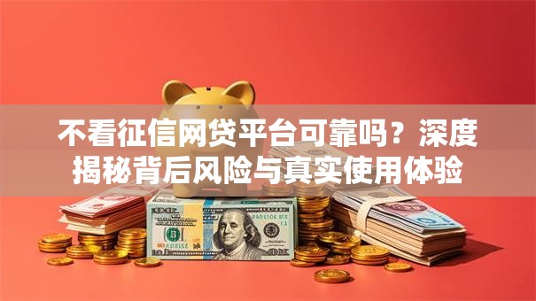 不看征信网贷平台可靠吗？深度揭秘背后风险与真实使用体验