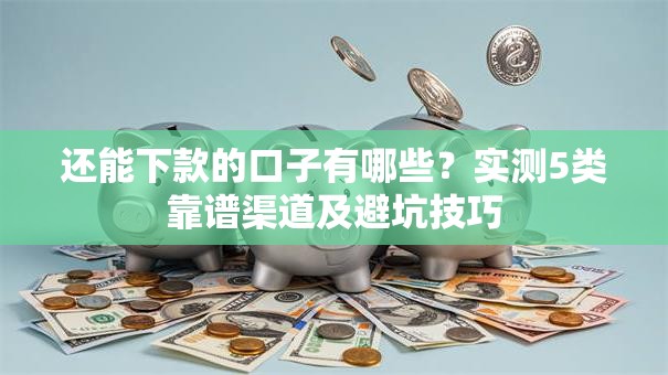 还能下款的口子有哪些？实测5类靠谱渠道及避坑技巧