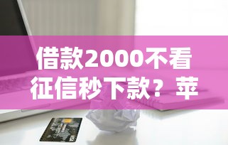 借款2000不看征信秒下款?苹果用户实测ios贷款攻略 借款2000不看征信秒下款?苹果用户实测ios贷款攻略