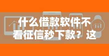 什么借款软件不看征信秒下款?这几款正规平台审核快门槛低 什么借款软件不看征信秒下款?这几款正规平台审核快门槛低