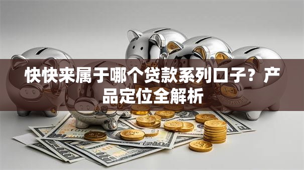 快快来属于哪个贷款系列口子？产品定位全解析